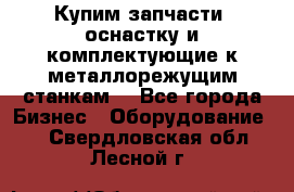  Купим запчасти, оснастку и комплектующие к металлорежущим станкам. - Все города Бизнес » Оборудование   . Свердловская обл.,Лесной г.